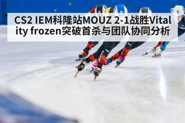 CS2 IEM科隆站MOUZ 2-1战胜Vitality frozen突破首杀与团队协同分析