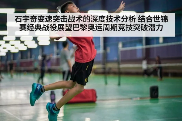 石宇奇变速突击战术的深度技术分析 结合世锦赛经典战役展望巴黎奥运周期竞技突破潜力