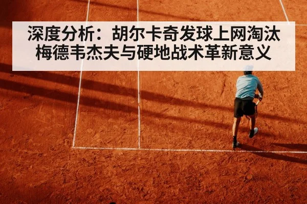 深度分析:胡尔卡奇发球上网淘汰梅德韦杰夫与硬地战术革新意义