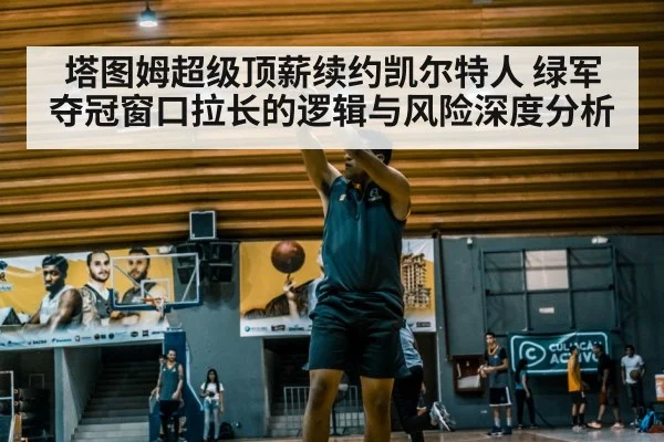 塔图姆超级顶薪续约凯尔特人 绿军夺冠窗口拉长的逻辑与风险深度分析