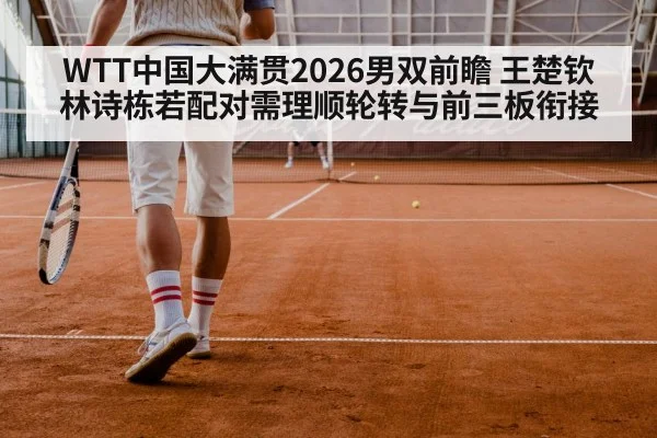 WTT中国大满贯2026男双前瞻 王楚钦林诗栋若配对需理顺轮转与前三板衔接