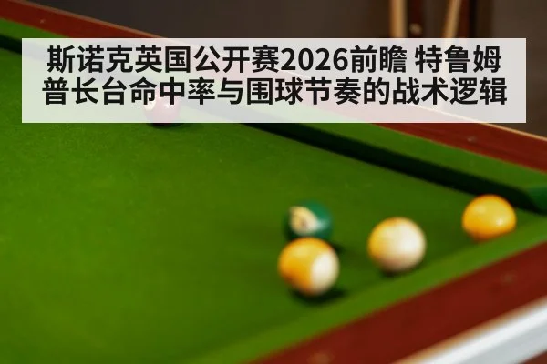 斯诺克英国公开赛2026前瞻 特鲁姆普长台命中率与围球节奏的战术逻辑