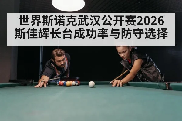 世界斯诺克武汉公开赛2026 斯佳辉长台成功率与防守选择
