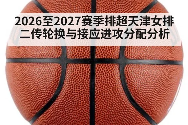 2026至2027赛季排超天津女排二传轮换与接应进攻分配分析