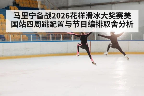 马里宁备战2026花样滑冰大奖赛美国站四周跳配置与节目编排取舍分析