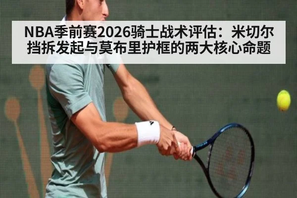 NBA季前赛2026骑士战术评估：米切尔挡拆发起与莫布里护框的两大核心命题